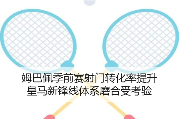 姆巴佩季前赛射门转化率提升 皇马新锋线体系磨合受考验