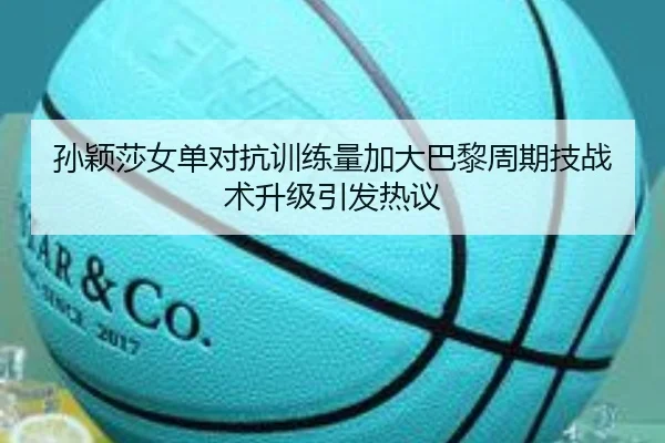 孙颖莎女单对抗训练量加大巴黎周期技战术升级引发热议